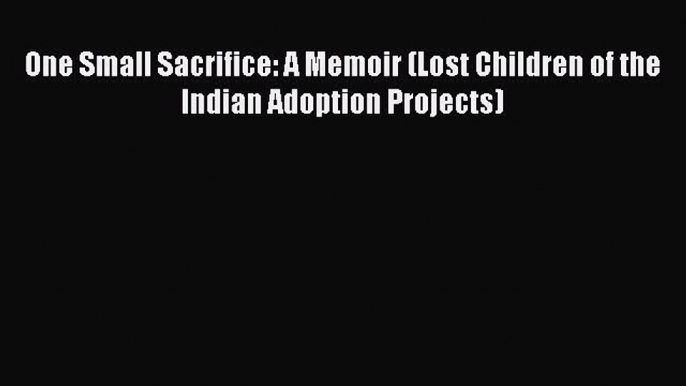 Download One Small Sacrifice: A Memoir (Lost Children of the Indian Adoption Projects)  Read