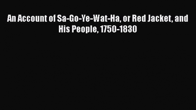 Download An Account of Sa-Go-Ye-Wat-Ha or Red Jacket and His People 1750-1830  Read Online