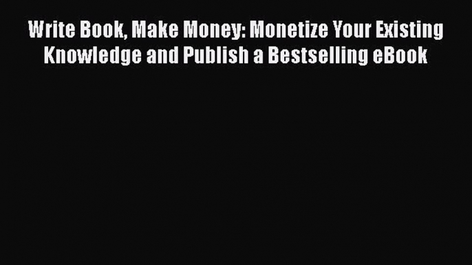 [PDF] Write Book Make Money: Monetize Your Existing Knowledge and Publish a Bestselling eBook