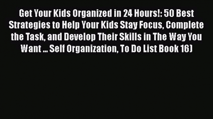 Download Get Your Kids Organized in 24 Hours!: 50 Best Strategies to Help Your Kids Stay Focus