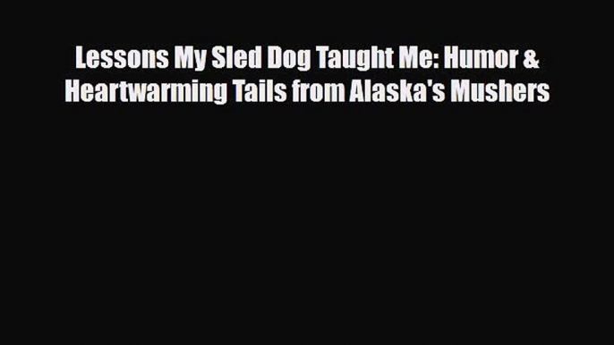 Download Lessons My Sled Dog Taught Me: Humor & Heartwarming Tails from Alaska's Mushers Ebook