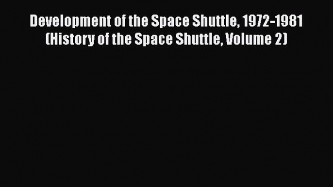 Download Development of the Space Shuttle 1972-1981 (History of the Space Shuttle Volume 2)