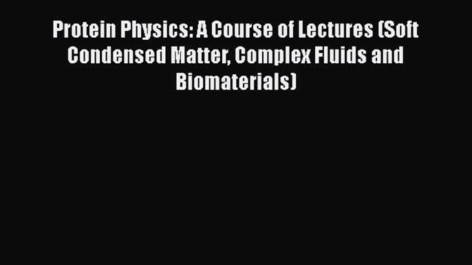 Read Protein Physics: A Course of Lectures (Soft Condensed Matter Complex Fluids and Biomaterials)