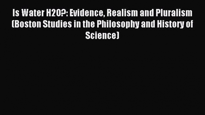 Read Is Water H2O?: Evidence Realism and Pluralism (Boston Studies in the Philosophy and History