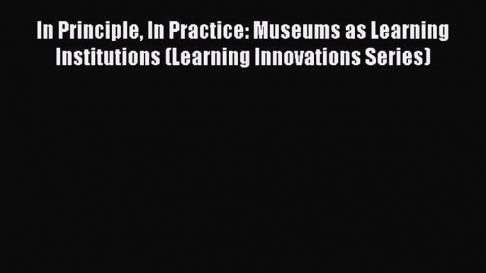 Read In Principle In Practice: Museums as Learning Institutions (Learning Innovations Series)