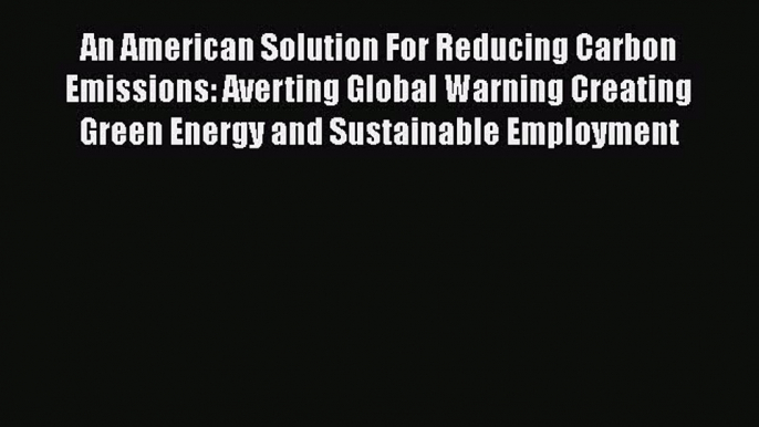 Download An American Solution For Reducing Carbon Emissions: Averting Global Warning Creating