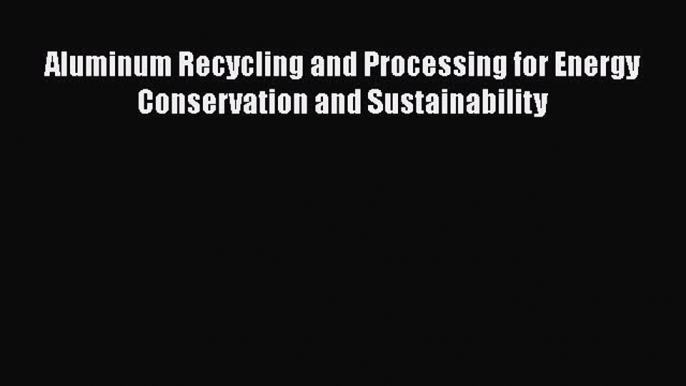 Download Aluminum Recycling and Processing for Energy Conservation and Sustainability PDF Free