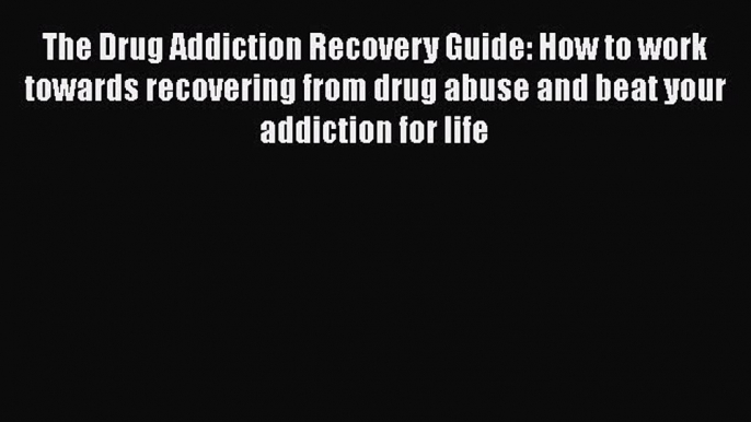 Read The Drug Addiction Recovery Guide: How to work towards recovering from drug abuse and