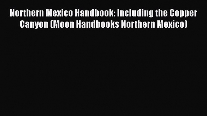 Download Northern Mexico Handbook: Including the Copper Canyon (Moon Handbooks Northern Mexico)