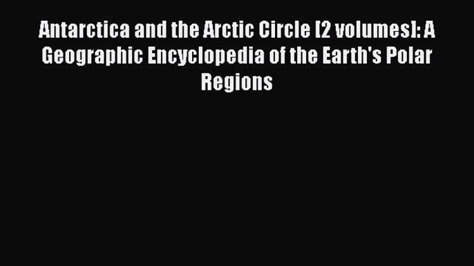 PDF Antarctica and the Arctic Circle [2 volumes]: A Geographic Encyclopedia of the Earth's