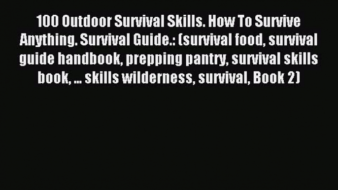 [Download PDF] 100 Outdoor Survival Skills. How To Survive Anything. Survival Guide.: (survival