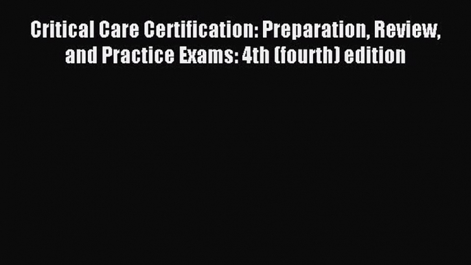 Read Critical Care Certification: Preparation Review and Practice Exams: 4th (fourth) edition