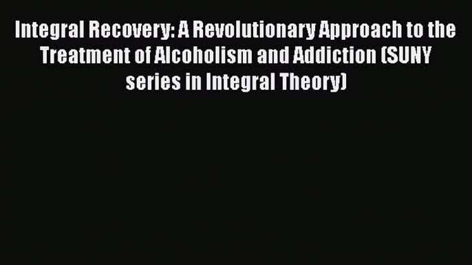 Read Integral Recovery: A Revolutionary Approach to the Treatment of Alcoholism and Addiction