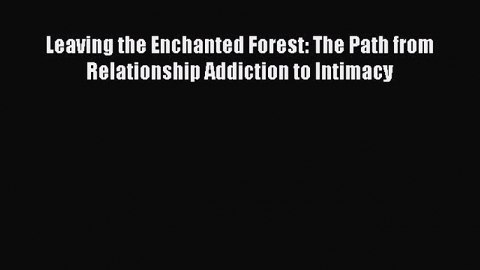 Read Leaving the Enchanted Forest: The Path from Relationship Addiction to Intimacy Ebook