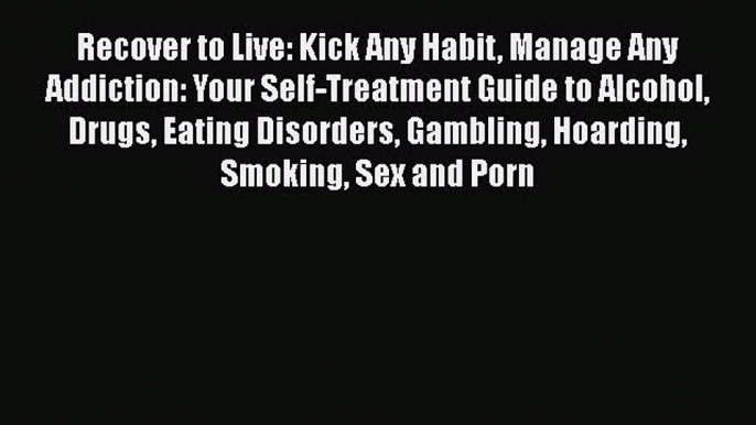 Read Recover to Live: Kick Any Habit Manage Any Addiction: Your Self-Treatment Guide to Alcohol