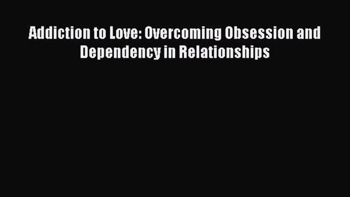 Read Addiction to Love: Overcoming Obsession and Dependency in Relationships Ebook