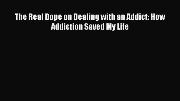 Download The Real Dope on Dealing with an Addict: How Addiction Saved My Life PDF