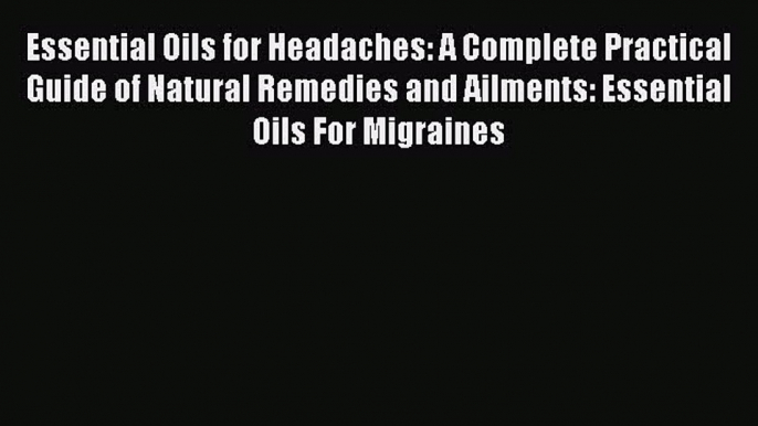 Read Essential Oils for Headaches: A Complete Practical Guide of Natural Remedies and Ailments: