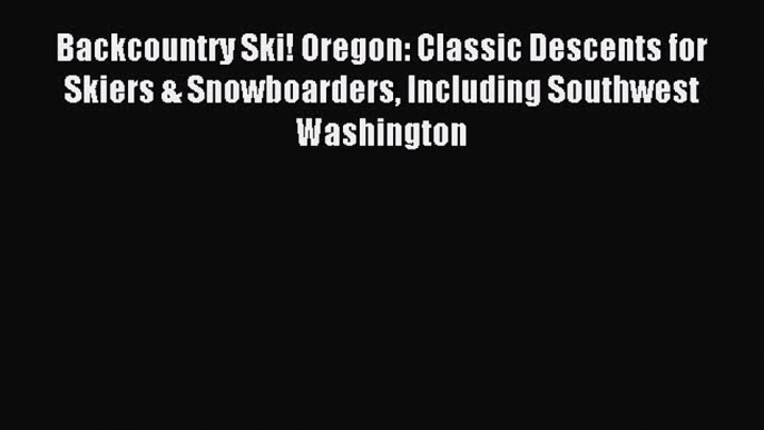 Read Backcountry Ski! Oregon: Classic Descents for Skiers & Snowboarders Including Southwest