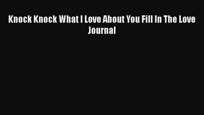 Download Knock Knock What I Love About You Fill In The Love Journal  Read Online