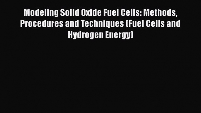 Read Modeling Solid Oxide Fuel Cells: Methods Procedures and Techniques (Fuel Cells and Hydrogen