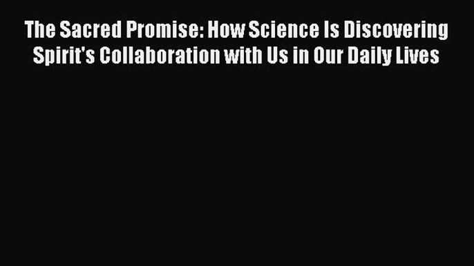 Read The Sacred Promise: How Science Is Discovering Spirit's Collaboration with Us in Our Daily