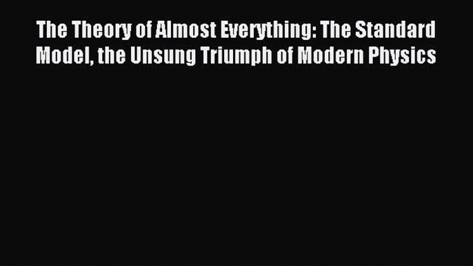 Read The Theory of Almost Everything: The Standard Model the Unsung Triumph of Modern Physics