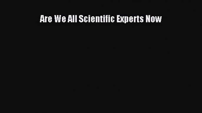 Read Are We All Scientific Experts Now Ebook Free