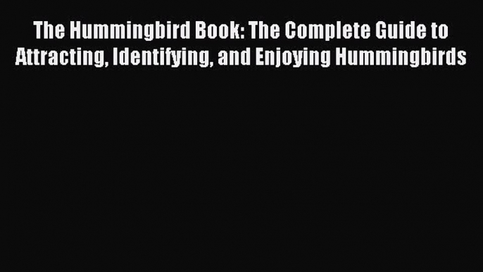 Read The Hummingbird Book: The Complete Guide to Attracting Identifying and Enjoying Hummingbirds