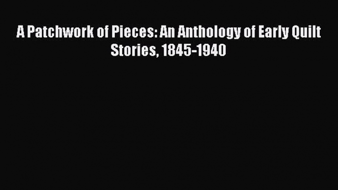 PDF A Patchwork of Pieces: An Anthology of Early Quilt Stories 1845-1940 PDF Book Free