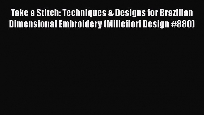 Download Take a Stitch: Techniques & Designs for Brazilian Dimensional Embroidery (Millefiori