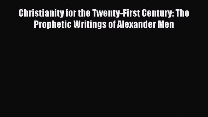 Download Christianity for the Twenty-First Century: The Prophetic Writings of Alexander Men