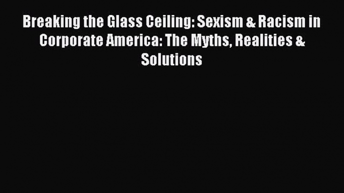 Read Breaking the Glass Ceiling: Sexism & Racism in Corporate America: The Myths Realities