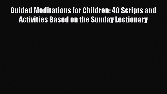 Download Guided Meditations for Children: 40 Scripts and Activities Based on the Sunday Lectionary