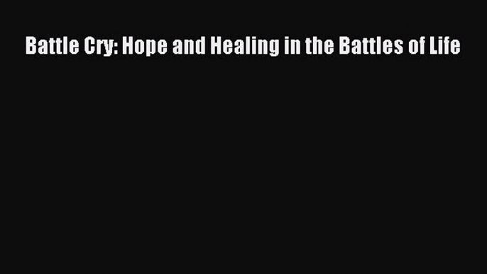 Read Battle Cry: Hope and Healing in the Battles of Life Ebook Free