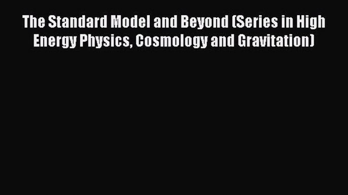 Read The Standard Model and Beyond (Series in High Energy Physics Cosmology and Gravitation)