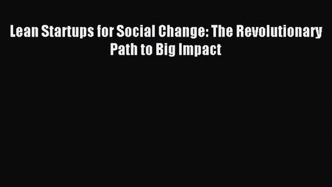 Read Lean Startups for Social Change: The Revolutionary Path to Big Impact Ebook Online