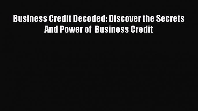 Read Business Credit Decoded: Discover the Secrets  And Power of  Business Credit Ebook Free