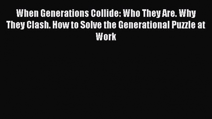 Read When Generations Collide: Who They Are. Why They Clash. How to Solve the Generational