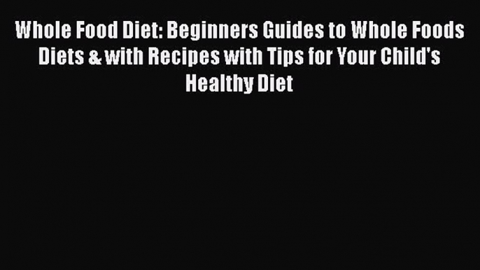 Read Whole Food Diet: Beginners Guides to Whole Foods Diets & with Recipes with Tips for Your