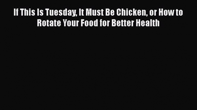 Read If This Is Tuesday It Must Be Chicken or How to Rotate Your Food for Better Health Ebook