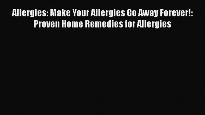 Download Allergies: Make Your Allergies Go Away Forever!: Proven Home Remedies for Allergies