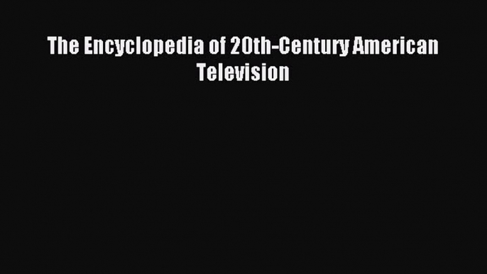 Read The Encyclopedia of 20th-Century American Television Ebook Free