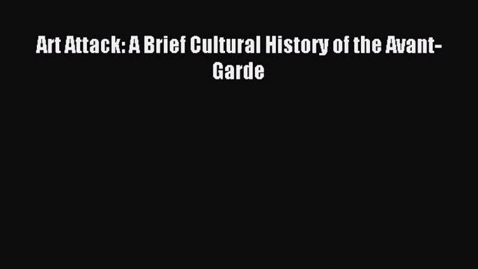 Read Art Attack: A Brief Cultural History of the Avant-Garde Ebook Free