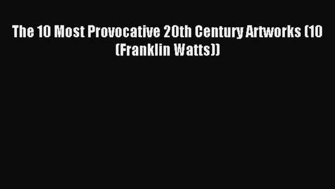 Download The 10 Most Provocative 20th Century Artworks (10 (Franklin Watts)) PDF Online