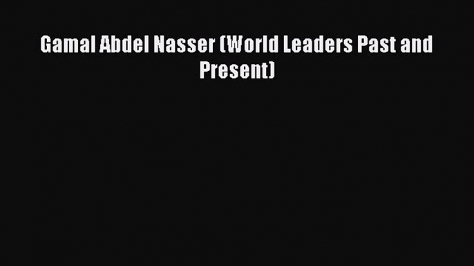 Read Gamal Abdel Nasser (World Leaders Past and Present) Ebook Online
