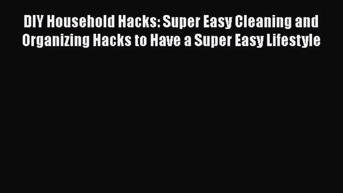 Download ‪DIY Household Hacks: Super Easy Cleaning and Organizing Hacks to Have a Super Easy