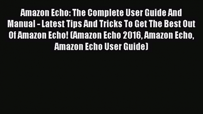 [Download PDF] Amazon Echo: The Complete User Guide And Manual - Latest Tips And Tricks To