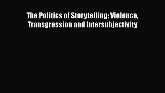 PDF The Politics of Storytelling: Violence Transgression and Intersubjectivity  EBook