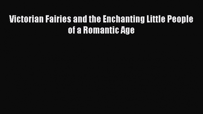 Read Victorian Fairies and the Enchanting Little People of a Romantic Age Ebook Free